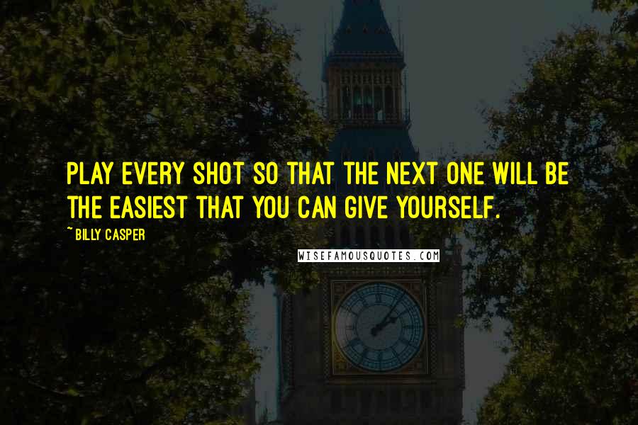 Billy Casper Quotes: Play every shot so that the next one will be the easiest that you can give yourself.