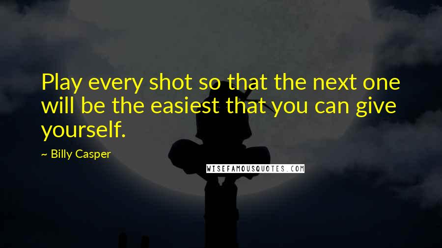Billy Casper Quotes: Play every shot so that the next one will be the easiest that you can give yourself.