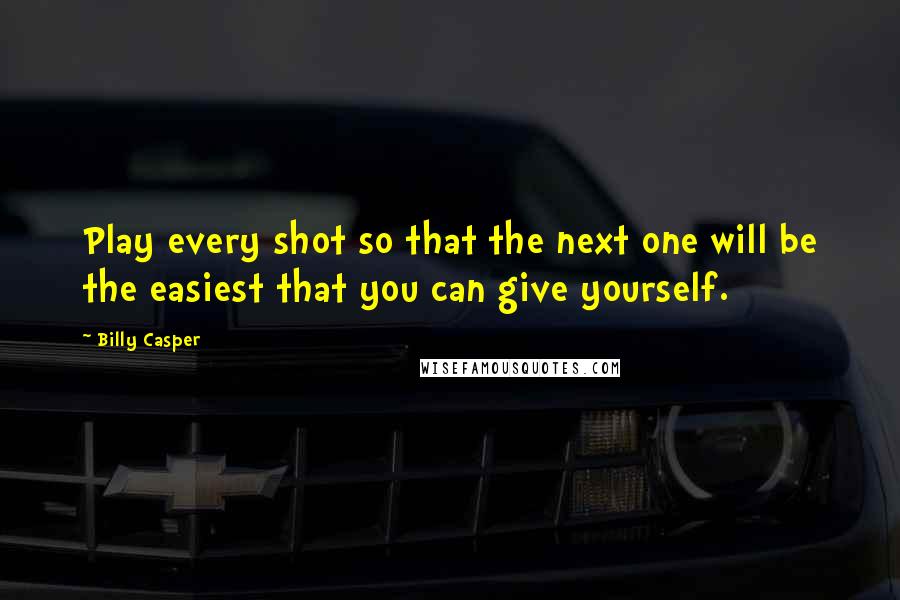 Billy Casper Quotes: Play every shot so that the next one will be the easiest that you can give yourself.