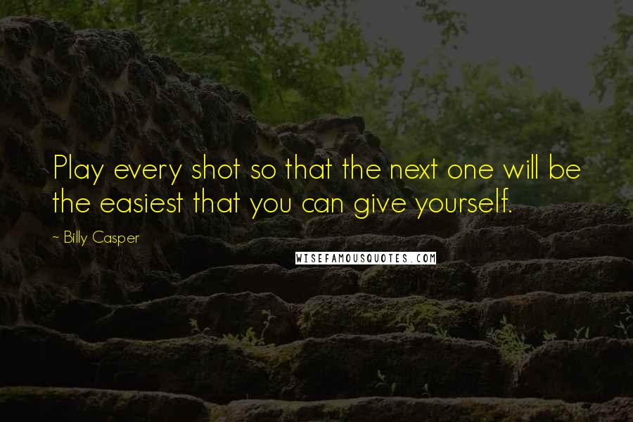 Billy Casper Quotes: Play every shot so that the next one will be the easiest that you can give yourself.