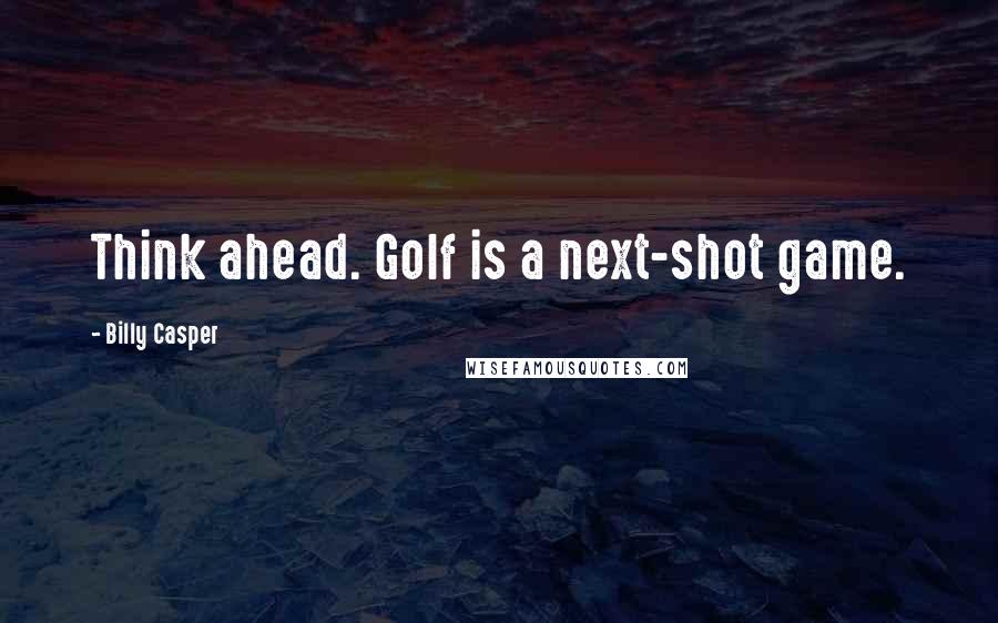 Billy Casper Quotes: Think ahead. Golf is a next-shot game.