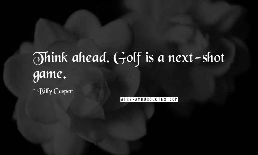 Billy Casper Quotes: Think ahead. Golf is a next-shot game.