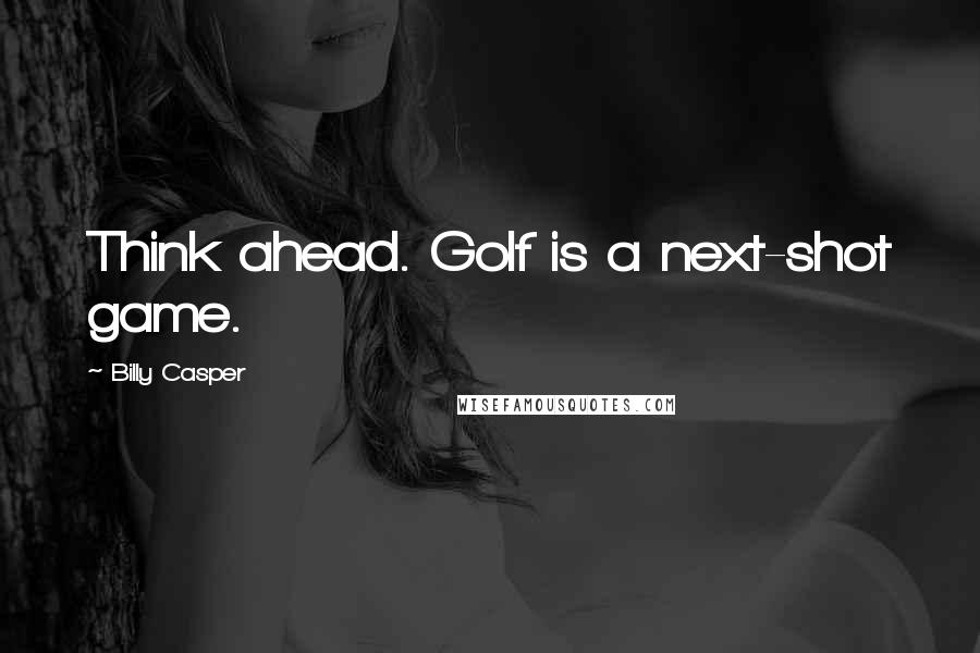Billy Casper Quotes: Think ahead. Golf is a next-shot game.