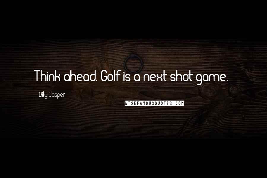 Billy Casper Quotes: Think ahead. Golf is a next-shot game.