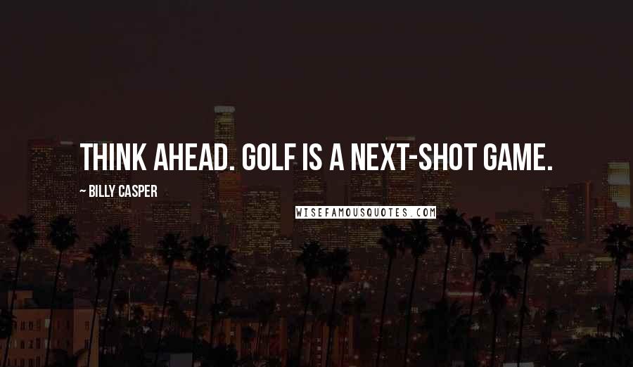 Billy Casper Quotes: Think ahead. Golf is a next-shot game.