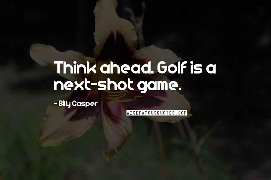 Billy Casper Quotes: Think ahead. Golf is a next-shot game.