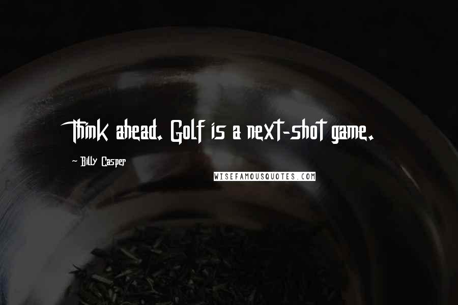 Billy Casper Quotes: Think ahead. Golf is a next-shot game.