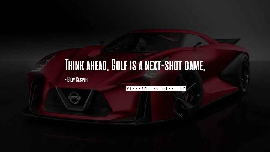 Billy Casper Quotes: Think ahead. Golf is a next-shot game.
