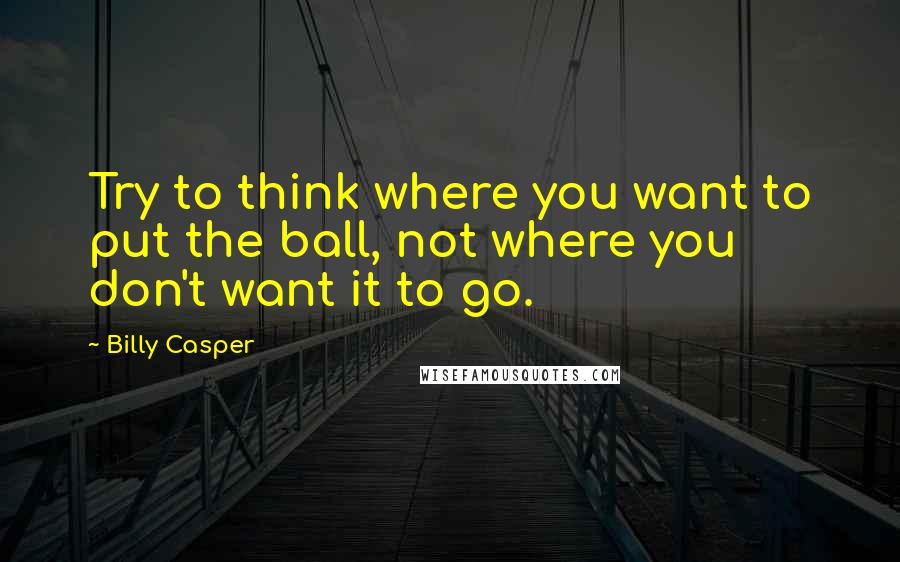 Billy Casper Quotes: Try to think where you want to put the ball, not where you don't want it to go.