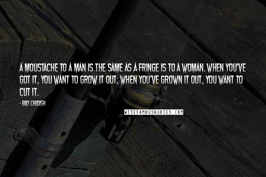 Billy Childish Quotes: A moustache to a man is the same as a fringe is to a woman. When you've got it, you want to grow it out; when you've grown it out, you want to cut it.