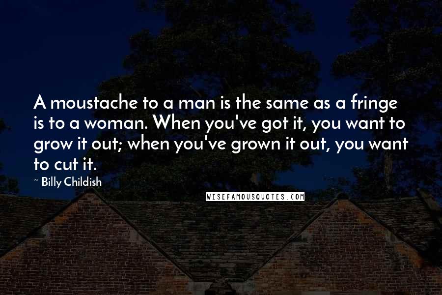 Billy Childish Quotes: A moustache to a man is the same as a fringe is to a woman. When you've got it, you want to grow it out; when you've grown it out, you want to cut it.