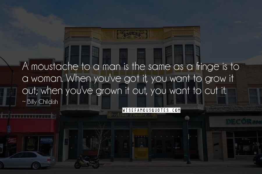 Billy Childish Quotes: A moustache to a man is the same as a fringe is to a woman. When you've got it, you want to grow it out; when you've grown it out, you want to cut it.