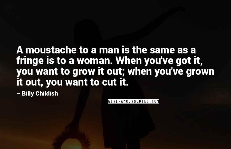 Billy Childish Quotes: A moustache to a man is the same as a fringe is to a woman. When you've got it, you want to grow it out; when you've grown it out, you want to cut it.
