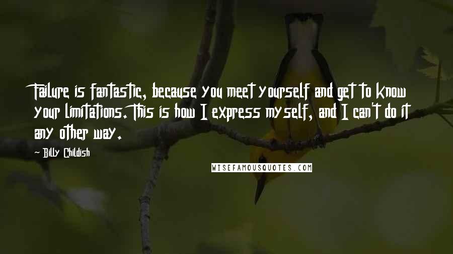 Billy Childish Quotes: Failure is fantastic, because you meet yourself and get to know your limitations. This is how I express myself, and I can't do it any other way.