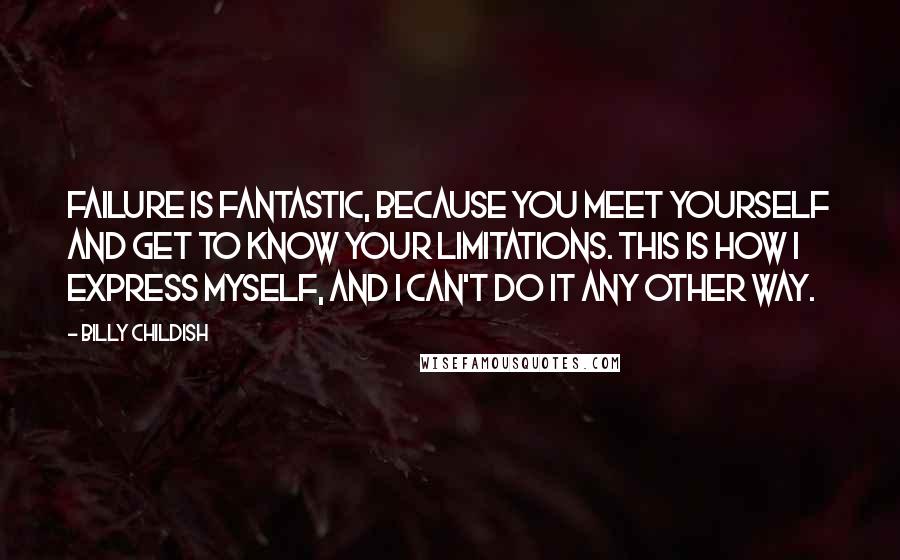 Billy Childish Quotes: Failure is fantastic, because you meet yourself and get to know your limitations. This is how I express myself, and I can't do it any other way.