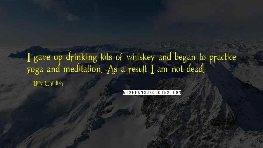 Billy Childish Quotes: I gave up drinking lots of whiskey and began to practice yoga and meditation. As a result I am not dead.