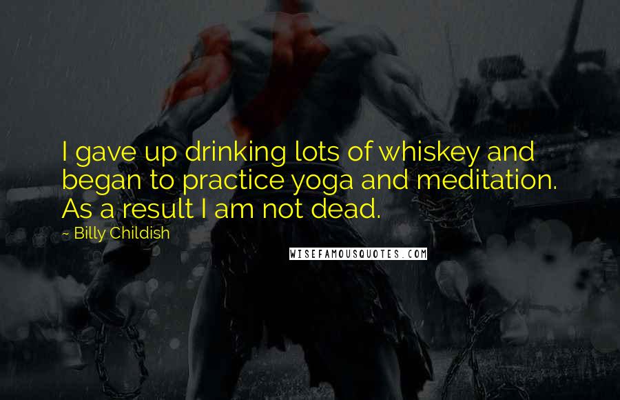 Billy Childish Quotes: I gave up drinking lots of whiskey and began to practice yoga and meditation. As a result I am not dead.