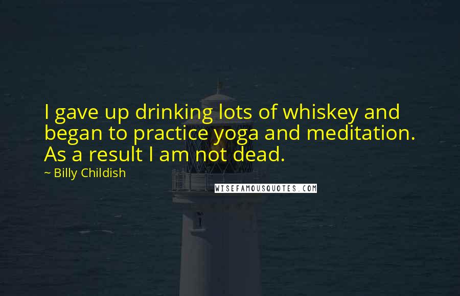 Billy Childish Quotes: I gave up drinking lots of whiskey and began to practice yoga and meditation. As a result I am not dead.