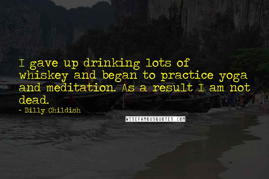 Billy Childish Quotes: I gave up drinking lots of whiskey and began to practice yoga and meditation. As a result I am not dead.