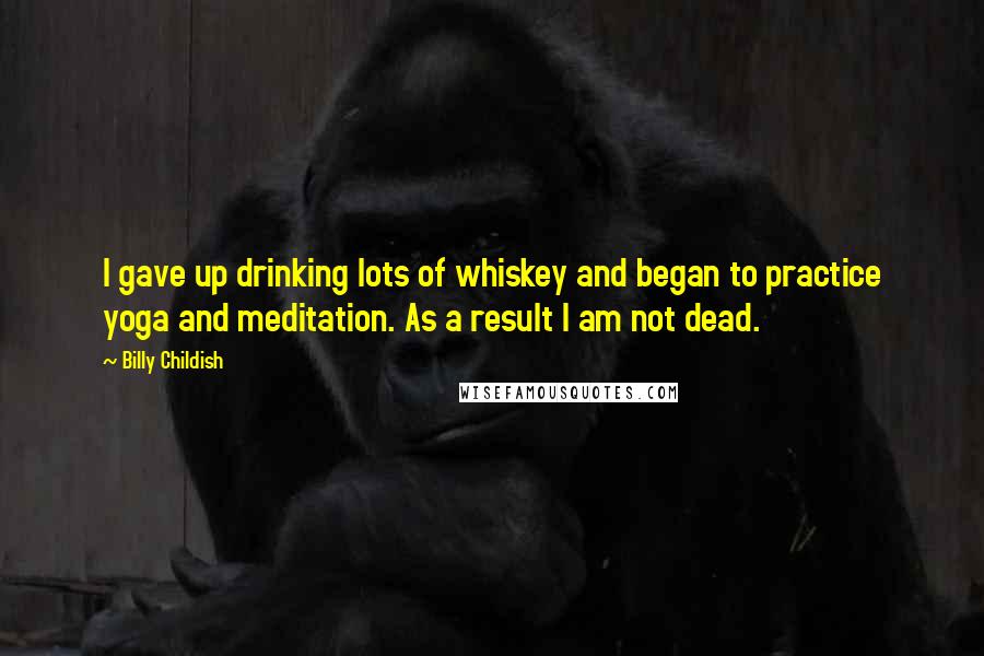 Billy Childish Quotes: I gave up drinking lots of whiskey and began to practice yoga and meditation. As a result I am not dead.