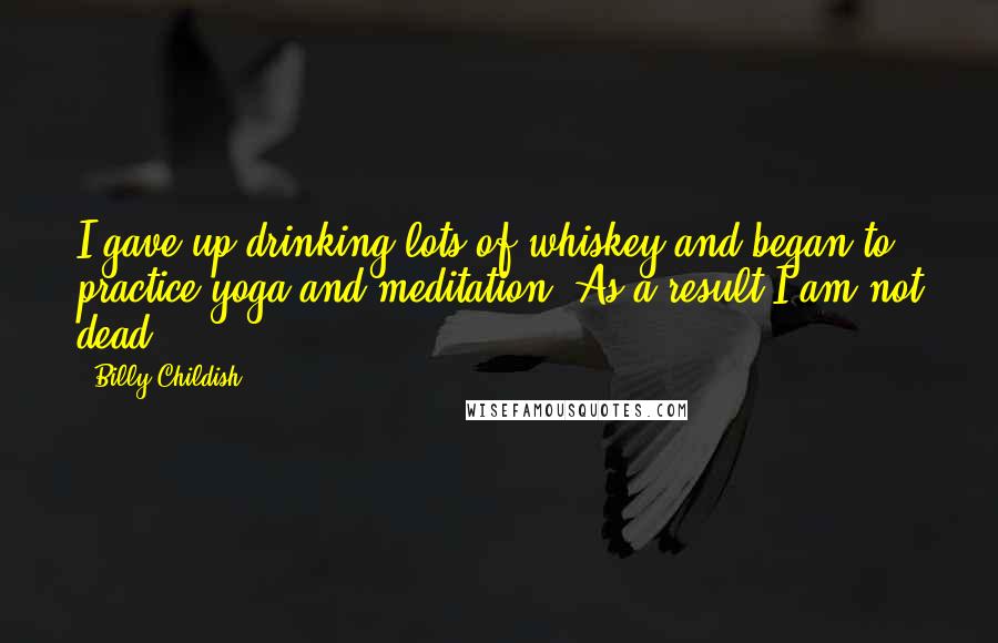 Billy Childish Quotes: I gave up drinking lots of whiskey and began to practice yoga and meditation. As a result I am not dead.