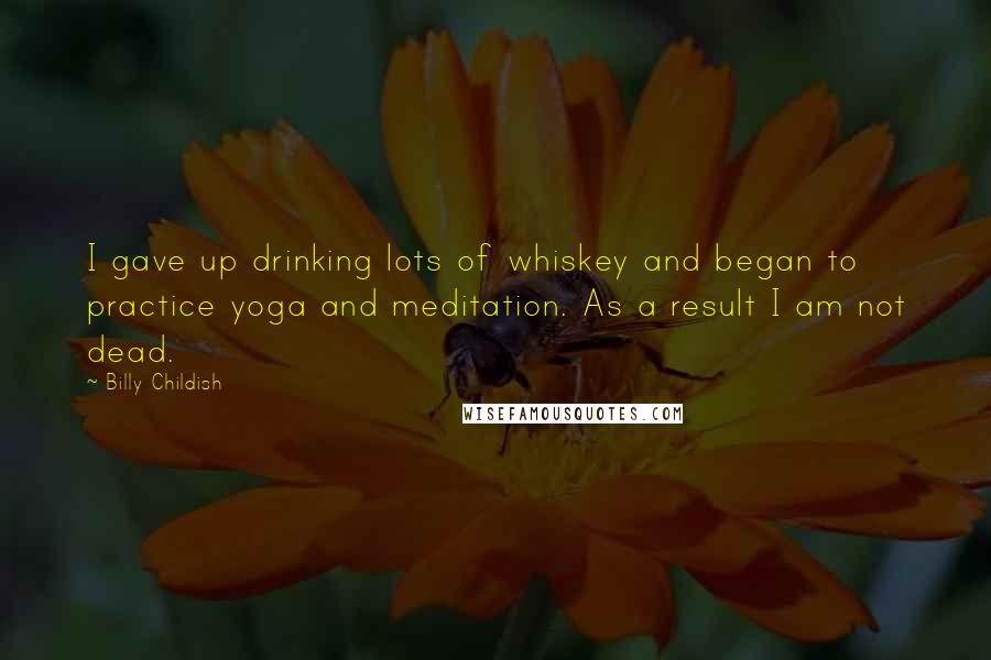 Billy Childish Quotes: I gave up drinking lots of whiskey and began to practice yoga and meditation. As a result I am not dead.