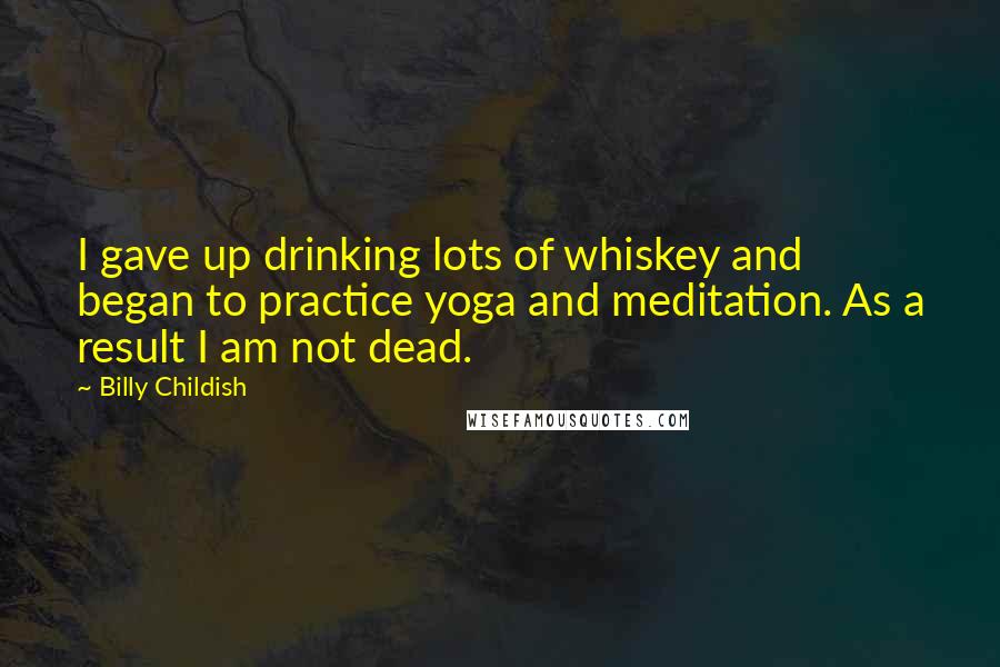 Billy Childish Quotes: I gave up drinking lots of whiskey and began to practice yoga and meditation. As a result I am not dead.