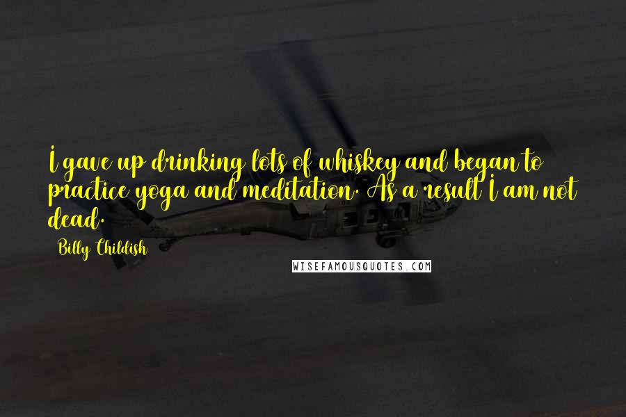 Billy Childish Quotes: I gave up drinking lots of whiskey and began to practice yoga and meditation. As a result I am not dead.