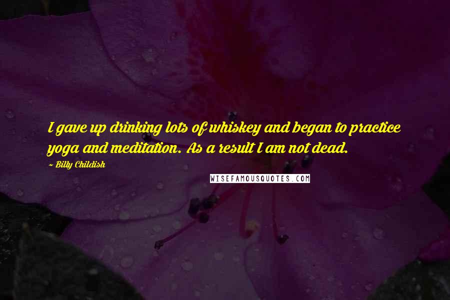 Billy Childish Quotes: I gave up drinking lots of whiskey and began to practice yoga and meditation. As a result I am not dead.