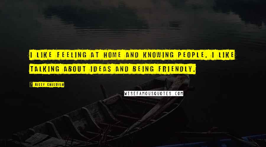 Billy Childish Quotes: I like feeling at home and knowing people. I like talking about ideas and being friendly.