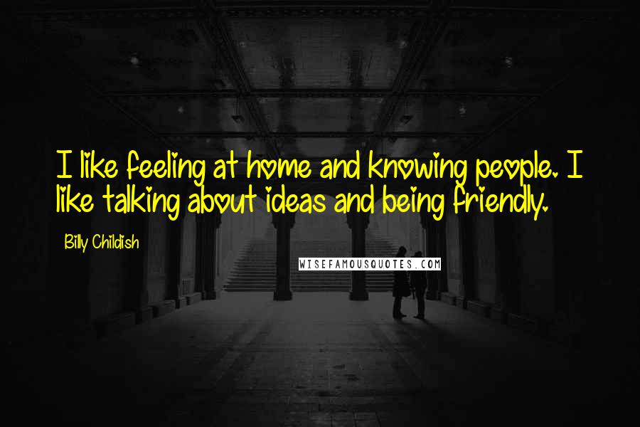 Billy Childish Quotes: I like feeling at home and knowing people. I like talking about ideas and being friendly.