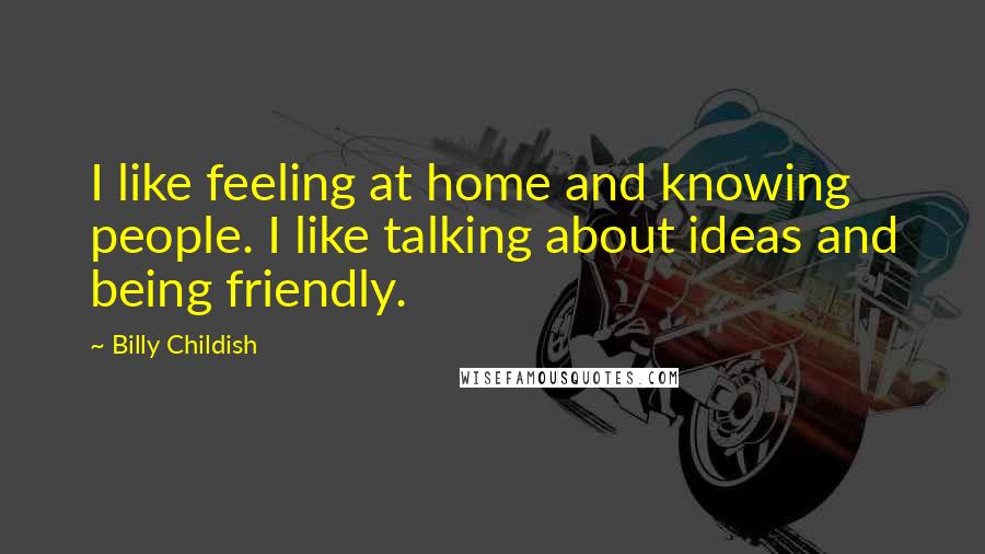 Billy Childish Quotes: I like feeling at home and knowing people. I like talking about ideas and being friendly.