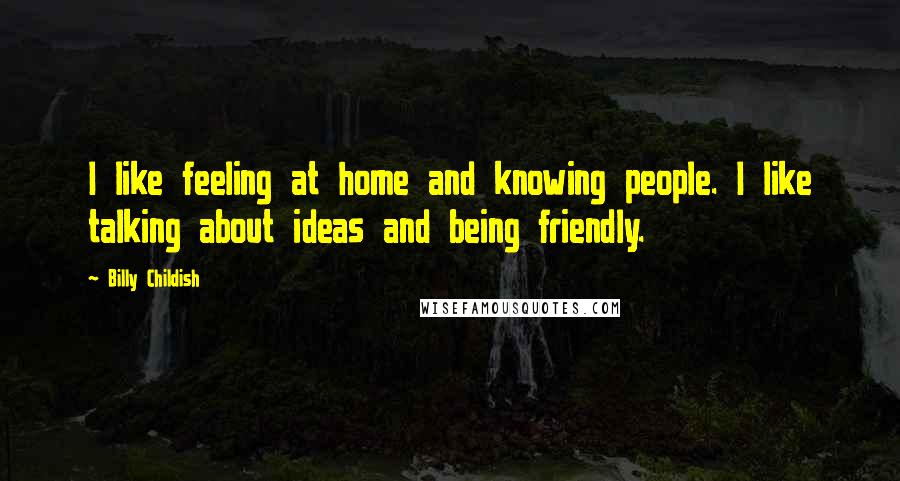 Billy Childish Quotes: I like feeling at home and knowing people. I like talking about ideas and being friendly.
