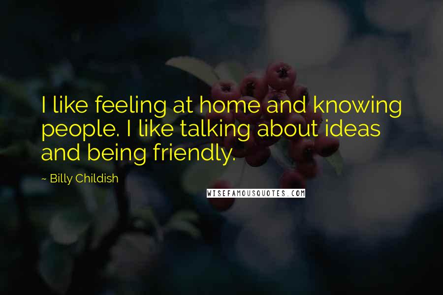 Billy Childish Quotes: I like feeling at home and knowing people. I like talking about ideas and being friendly.