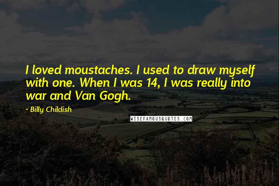 Billy Childish Quotes: I loved moustaches. I used to draw myself with one. When I was 14, I was really into war and Van Gogh.