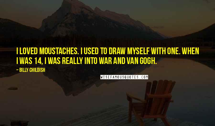 Billy Childish Quotes: I loved moustaches. I used to draw myself with one. When I was 14, I was really into war and Van Gogh.