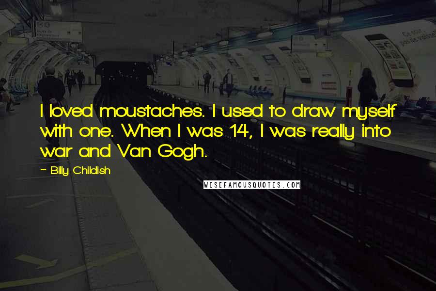 Billy Childish Quotes: I loved moustaches. I used to draw myself with one. When I was 14, I was really into war and Van Gogh.