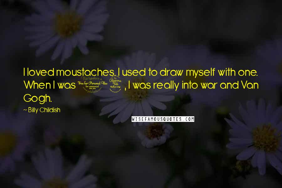 Billy Childish Quotes: I loved moustaches. I used to draw myself with one. When I was 14, I was really into war and Van Gogh.