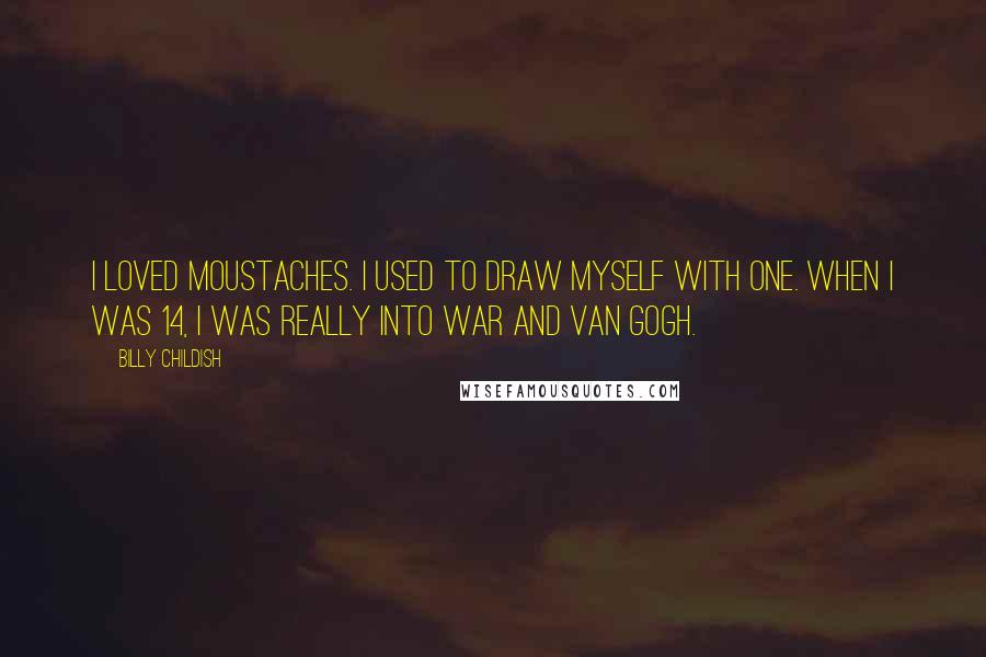 Billy Childish Quotes: I loved moustaches. I used to draw myself with one. When I was 14, I was really into war and Van Gogh.