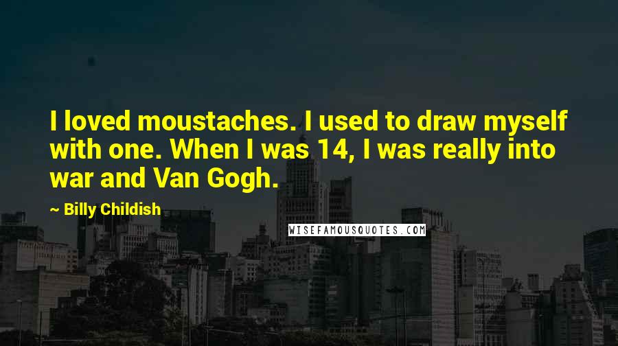 Billy Childish Quotes: I loved moustaches. I used to draw myself with one. When I was 14, I was really into war and Van Gogh.