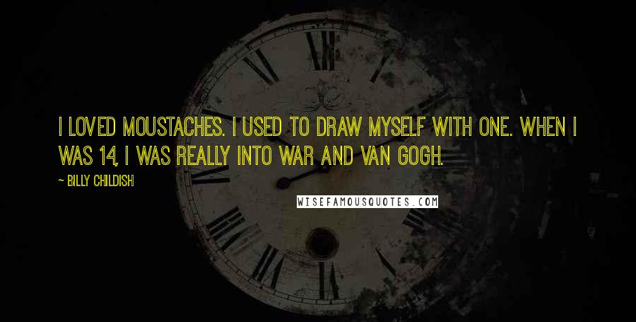 Billy Childish Quotes: I loved moustaches. I used to draw myself with one. When I was 14, I was really into war and Van Gogh.