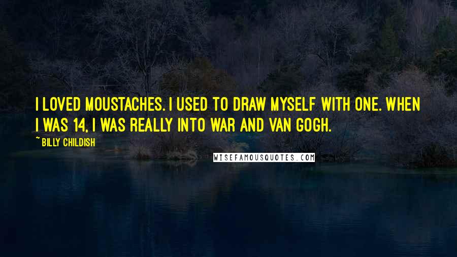 Billy Childish Quotes: I loved moustaches. I used to draw myself with one. When I was 14, I was really into war and Van Gogh.