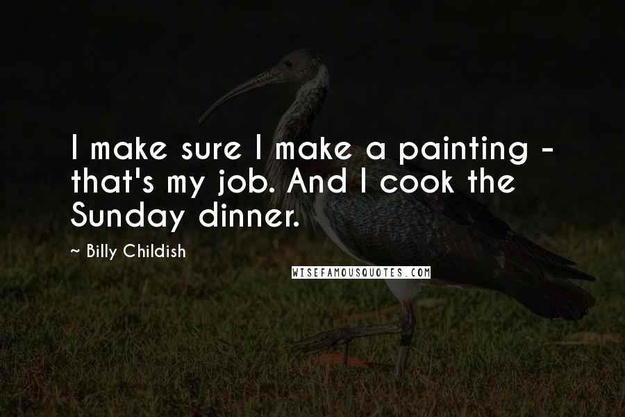 Billy Childish Quotes: I make sure I make a painting - that's my job. And I cook the Sunday dinner.