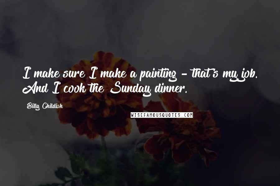 Billy Childish Quotes: I make sure I make a painting - that's my job. And I cook the Sunday dinner.