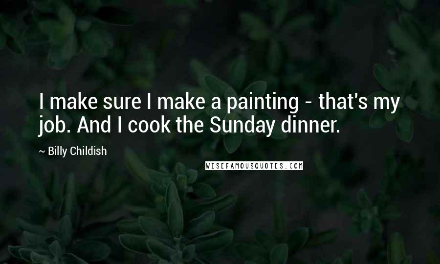 Billy Childish Quotes: I make sure I make a painting - that's my job. And I cook the Sunday dinner.
