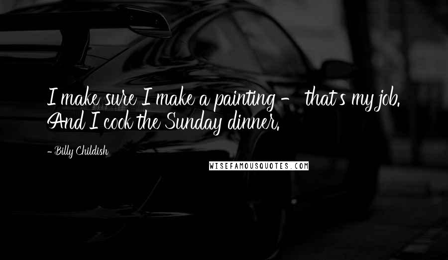 Billy Childish Quotes: I make sure I make a painting - that's my job. And I cook the Sunday dinner.