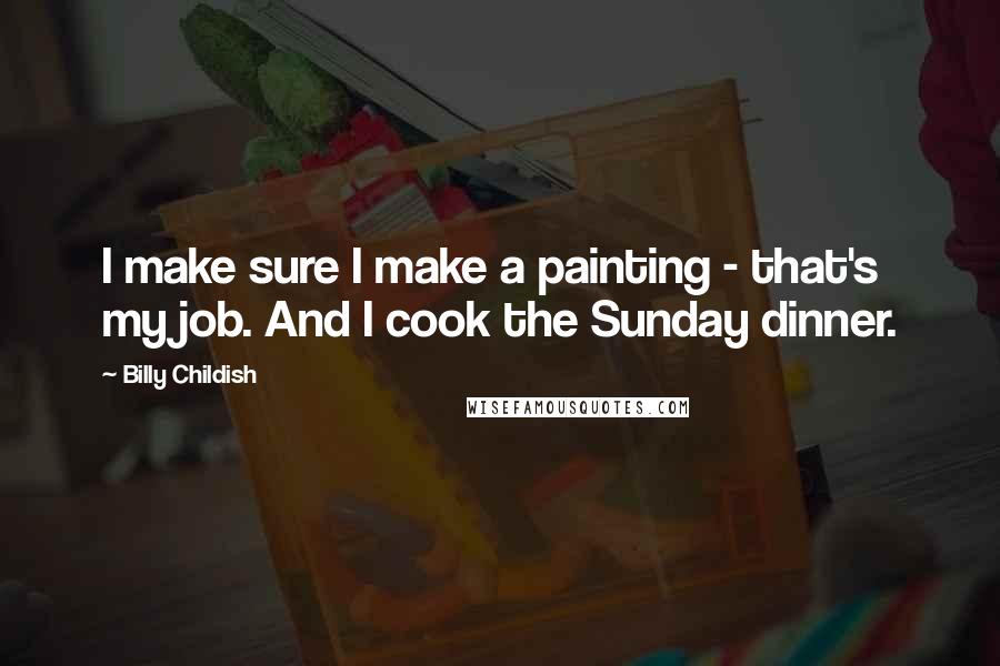 Billy Childish Quotes: I make sure I make a painting - that's my job. And I cook the Sunday dinner.