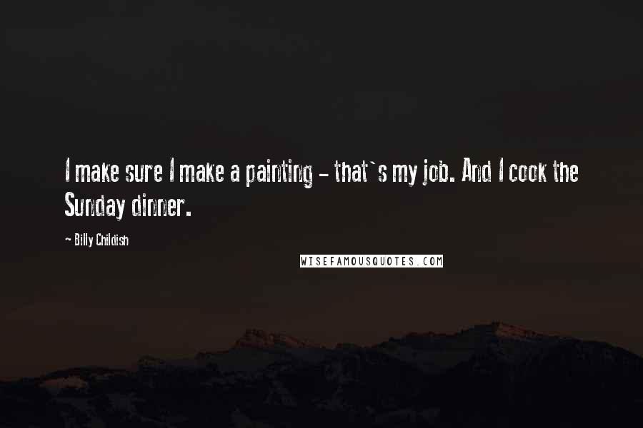 Billy Childish Quotes: I make sure I make a painting - that's my job. And I cook the Sunday dinner.