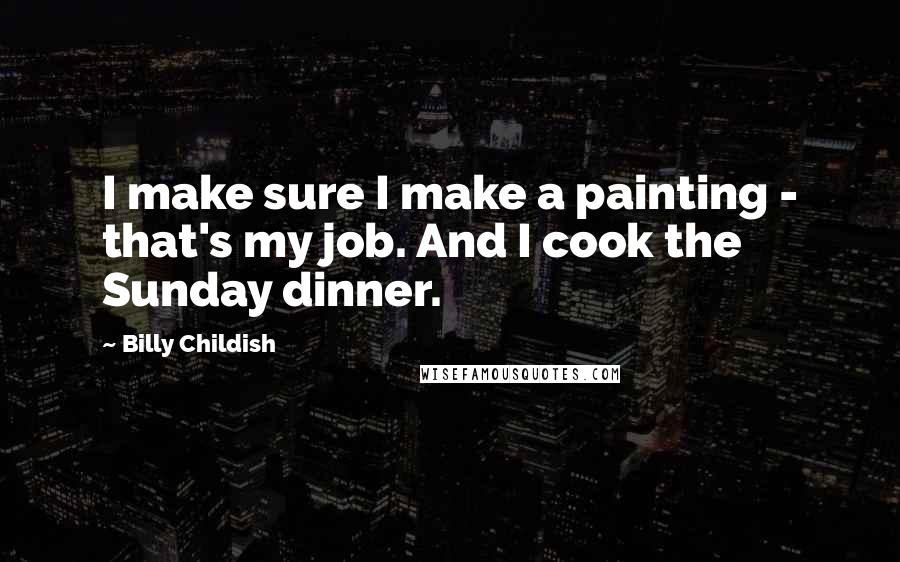 Billy Childish Quotes: I make sure I make a painting - that's my job. And I cook the Sunday dinner.
