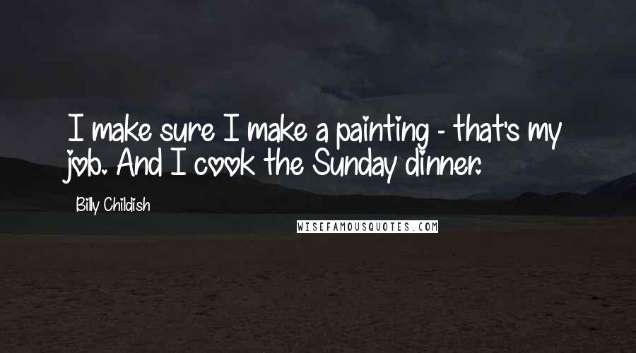Billy Childish Quotes: I make sure I make a painting - that's my job. And I cook the Sunday dinner.